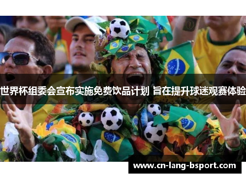 世界杯组委会宣布实施免费饮品计划 旨在提升球迷观赛体验