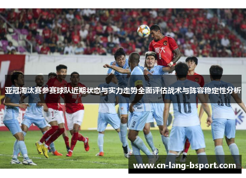 亚冠淘汰赛参赛球队近期状态与实力走势全面评估战术与阵容稳定性分析