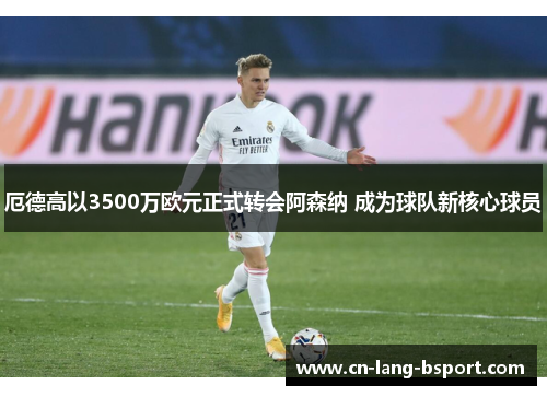 厄德高以3500万欧元正式转会阿森纳 成为球队新核心球员 厄德高以3500万欧元正式转会阿森纳 成为球队新核心球员