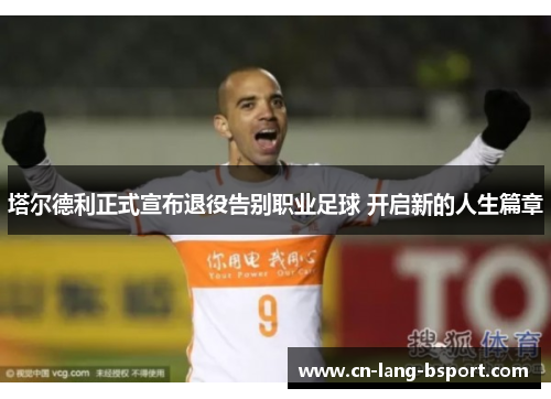 塔尔德利正式宣布退役告别职业足球 开启新的人生篇章 塔尔德利正式宣布退役告别职业足球 开启新的人生篇章
