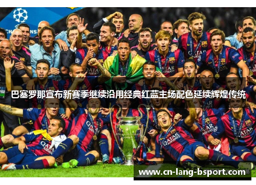 巴塞罗那宣布新赛季继续沿用经典红蓝主场配色延续辉煌传统 巴塞罗那宣布新赛季继续沿用经典红蓝主场配色延续辉煌传统