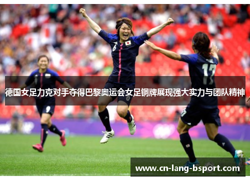 德国女足力克对手夺得巴黎奥运会女足铜牌展现强大实力与团队精神 德国女足力克对手夺得巴黎奥运会女足铜牌展现强大实力与团队精神