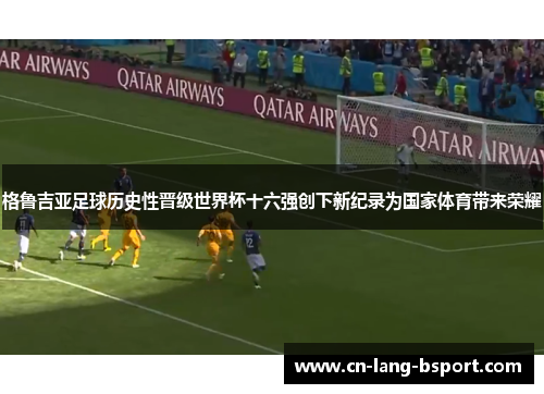 格鲁吉亚足球历史性晋级世界杯十六强创下新纪录为国家体育带来荣耀 格鲁吉亚足球历史性晋级世界杯十六强创下新纪录为国家体育带来荣耀