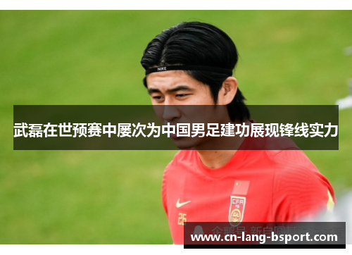 武磊在世预赛中屡次为中国男足建功展现锋线实力 武磊在世预赛中屡次为中国男足建功展现锋线实力