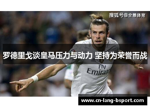 罗德里戈谈皇马压力与动力 坚持为荣誉而战 罗德里戈谈皇马压力与动力 坚持为荣誉而战
