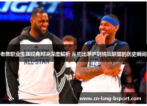 老詹职业生涯经典对决深度解析 从初出茅庐到统治联盟的历史瞬间