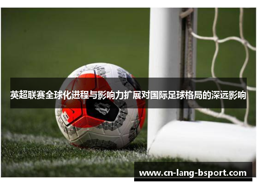 英超联赛全球化进程与影响力扩展对国际足球格局的深远影响