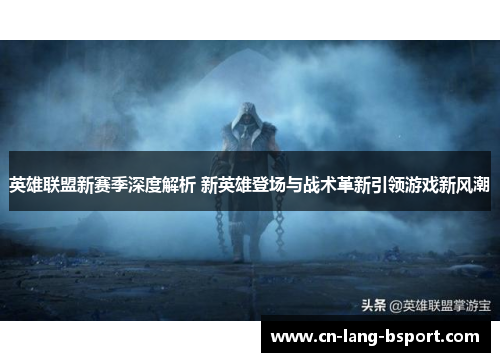 英雄联盟新赛季深度解析 新英雄登场与战术革新引领游戏新风潮
