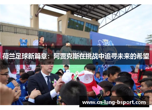 荷兰足球新篇章：阿贾克斯在挑战中追寻未来的希望
