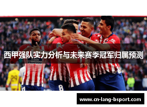 西甲强队实力分析与未来赛季冠军归属预测