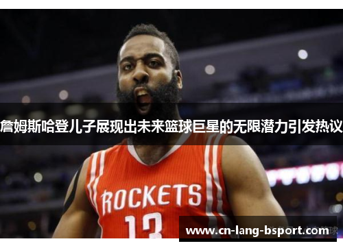 詹姆斯哈登儿子展现出未来篮球巨星的无限潜力引发热议