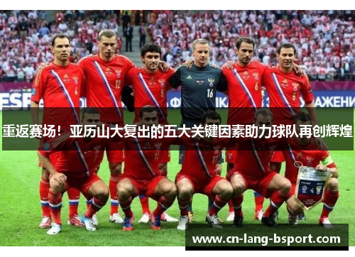 重返赛场!亚历山大复出的五大关键因素助力球队再创辉煌 重返赛场!亚历山大复出的五大关键因素助力球队再创辉煌