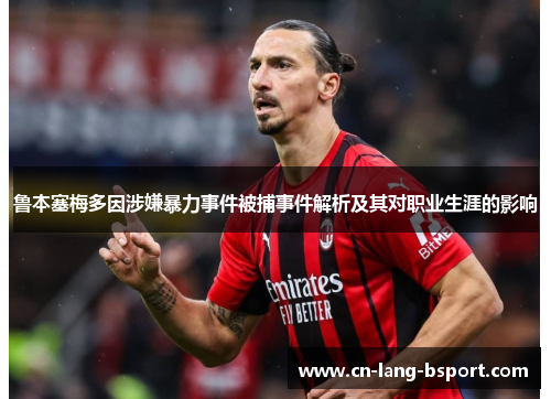 鲁本塞梅多因涉嫌暴力事件被捕事件解析及其对职业生涯的影响 鲁本塞梅多因涉嫌暴力事件被捕事件解析及其对职业生涯的影响