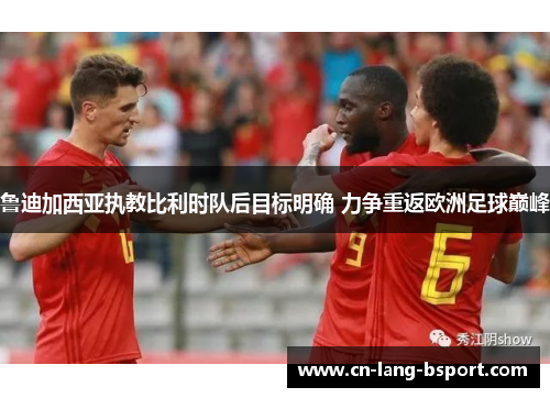 鲁迪加西亚执教比利时队后目标明确 力争重返欧洲足球巅峰