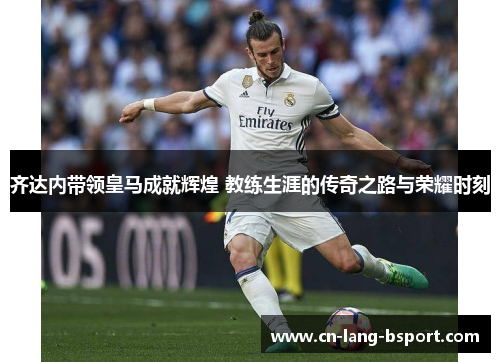 齐达内带领皇马成就辉煌 教练生涯的传奇之路与荣耀时刻 齐达内带领皇马成就辉煌 教练生涯的传奇之路与荣耀时刻