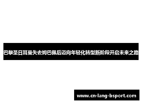 巴黎圣日耳曼失去姆巴佩后迈向年轻化转型新阶段开启未来之路 巴黎圣日耳曼失去姆巴佩后迈向年轻化转型新阶段开启未来之路